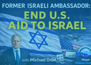 Ep. 26 – Time to End U.S. Aid to Israel? Michael Oren Makes the Case